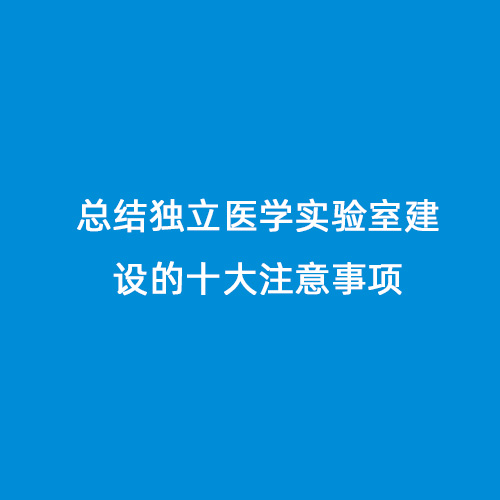 總結(jié)獨(dú)立醫(yī)學(xué)實(shí)驗(yàn)室建設(shè)的十大注意事項(xiàng)