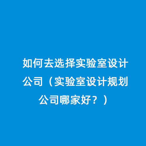 如何去選擇實(shí)驗(yàn)室設(shè)計(jì)公司（實(shí)驗(yàn)室設(shè)計(jì)規(guī)劃公司哪家好？）
