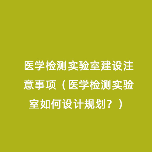 醫(yī)學(xué)檢測(cè)實(shí)驗(yàn)室建設(shè)注意事項(xiàng)（醫(yī)學(xué)檢測(cè)實(shí)驗(yàn)室如何設(shè)計(jì)規(guī)劃？）
