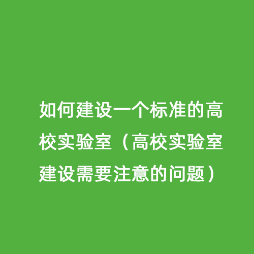 如何建設(shè)一個(gè)標(biāo)準(zhǔn)的高校實(shí)驗(yàn)室（高校實(shí)驗(yàn)室建設(shè)需要注意的問題）