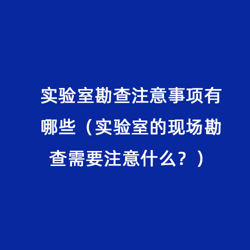 實(shí)驗(yàn)室勘查注意事項(xiàng)有哪些（實(shí)驗(yàn)室的現(xiàn)場(chǎng)勘查需要注意什么？）