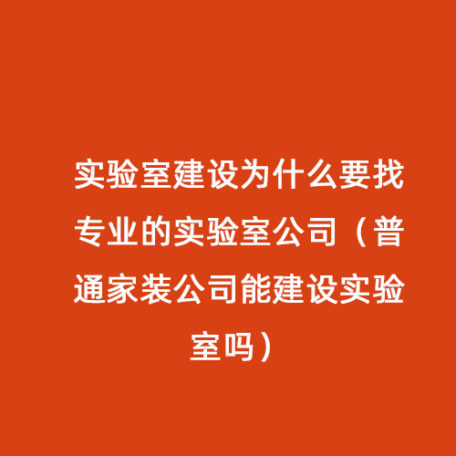 實(shí)驗(yàn)室建設(shè)為什么要找專業(yè)的實(shí)驗(yàn)室公司（普通家裝公司能建設(shè)實(shí)驗(yàn)室嗎）