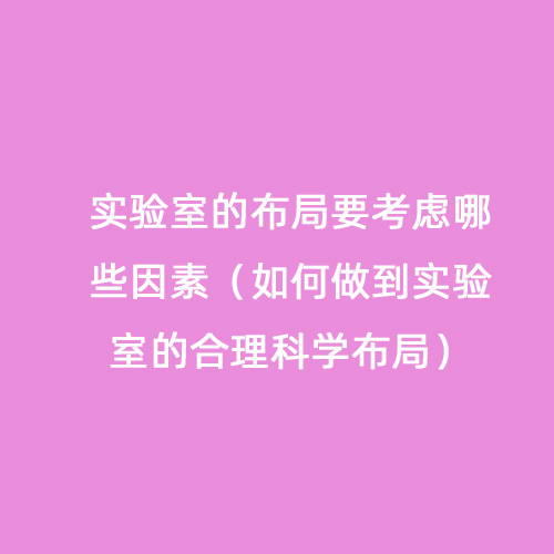 實驗室的布局要考慮哪些因素（如何做到實驗室的合理科學(xué)布局）