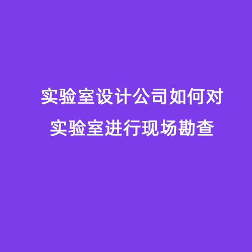 實(shí)驗(yàn)室設(shè)計公司如何對實(shí)驗(yàn)室進(jìn)行現(xiàn)場勘查